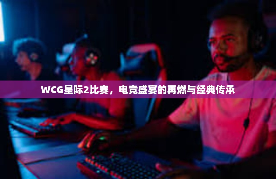 WCG星际2比赛，电竞盛宴的再燃与经典传承