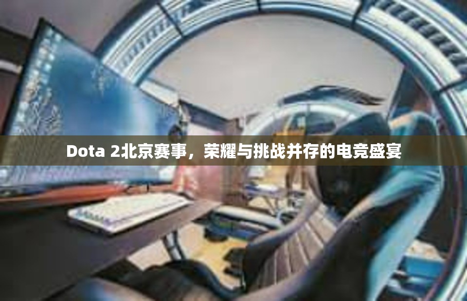 Dota 2北京赛事，荣耀与挑战并存的电竞盛宴