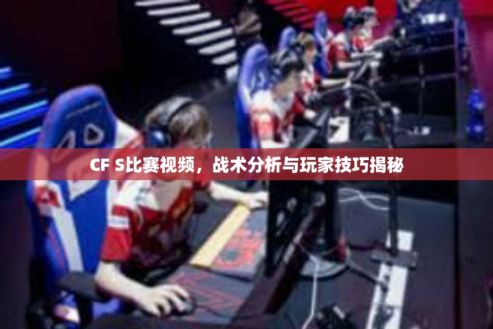 CF S比赛视频，战术分析与玩家技巧揭秘