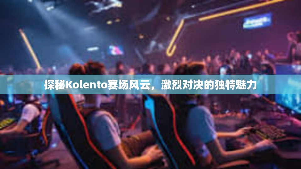 探秘Kolento赛场风云，激烈对决的独特魅力