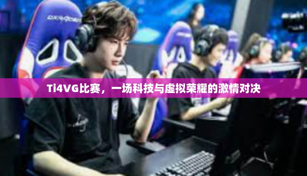 Ti4VG比赛，一场科技与虚拟荣耀的激情对决